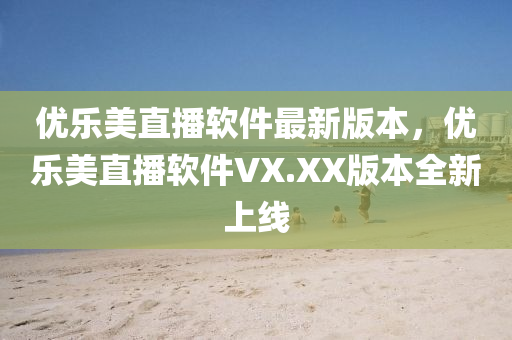 优乐美直播软件最新版本，优乐美直播软件VX.XX版本全新上线