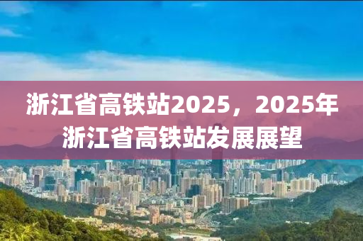 浙江省高铁站2025，2025年浙江省高铁站发展展望