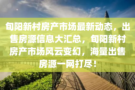 旬阳新村房产市场最新动态，出售房源信息大汇总，旬阳新村房产市场风云变幻，海量出售房源一网打尽！