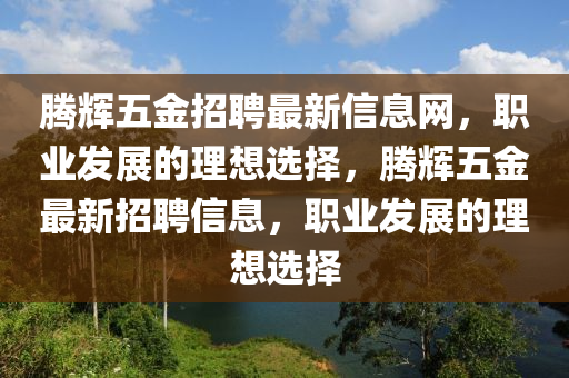 腾辉五金招聘最新信息网，职业发展的理想选择，腾辉五金最新招聘信息，职业发展的理想选择