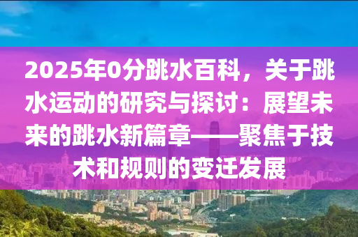 2025年0分跳水百科，关于跳水运动的研究与探讨：展望未来的跳水新篇章——聚焦于技术和规则的变迁发展