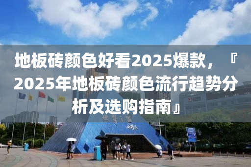 地板砖颜色好看2025爆款，『2025年地板砖颜色流行趋势分析及选购指南』