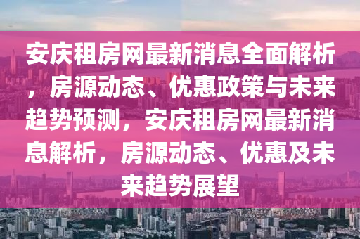 安庆租房网最新消息全面解析，房源动态、优惠政策与未来趋势预测，安庆租房网最新消息解析，房源动态、优惠及未来趋势展望