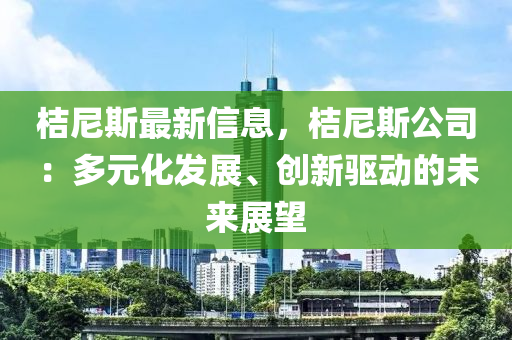 桔尼斯最新信息，桔尼斯公司：多元化发展、创新驱动的未来展望