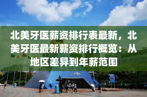 北美牙医薪资排行表最新，北美牙医最新薪资排行概览：从地区差异到年薪范围