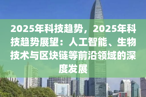 2025年科技趋势，2025年科技趋势展望：人工智能、生物技术与区块链等前沿领域的深度发展