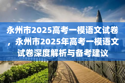 永州市2025高考一模语文试卷，永州市2025年高考一模语文试卷深度解析与备考建议