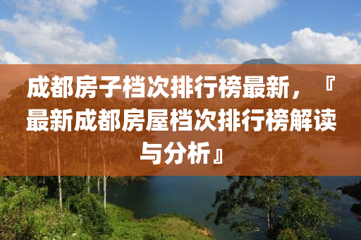 成都房子档次排行榜最新，『最新成都房屋档次排行榜解读与分析』