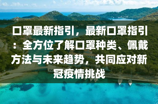 口罩最新指引，最新口罩指引：全方位了解口罩种类、佩戴方法与未来趋势，共同应对新冠疫情挑战