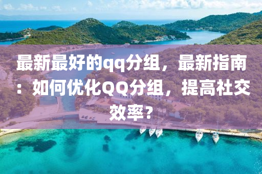 最新最好的qq分组，最新指南：如何优化QQ分组，提高社交效率？