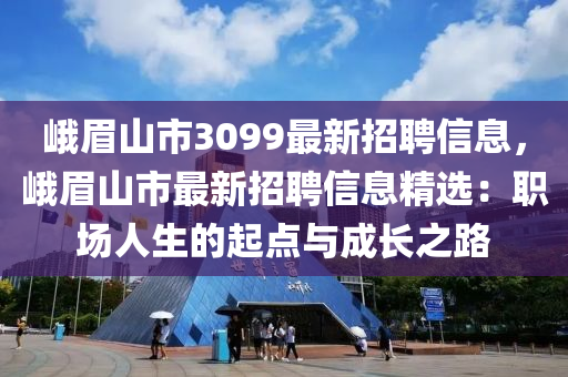 峨眉山市3099最新招聘信息，峨眉山市最新招聘信息精选：职场人生的起点与成长之路