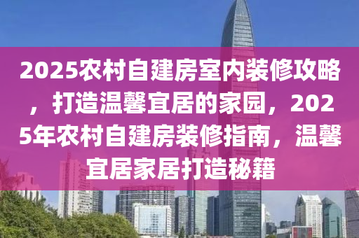 2025农村自建房室内装修攻略，打造温馨宜居的家园，2025年农村自建房装修指南，温馨宜居家居打造秘籍