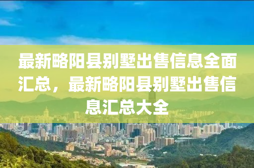 最新略阳县别墅出售信息全面汇总，最新略阳县别墅出售信息汇总大全