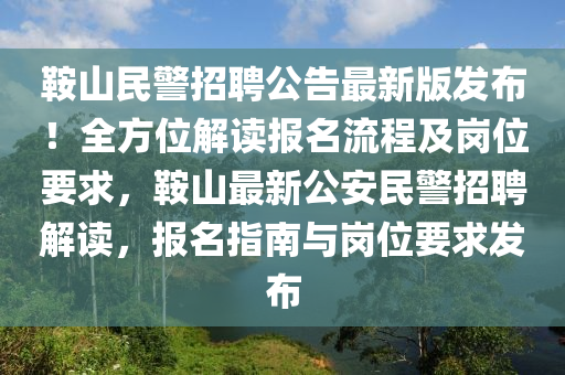 鞍山民警招聘公告最新版发布！全方位解读报名流程及岗位要求，鞍山最新公安民警招聘解读，报名指南与岗位要求发布