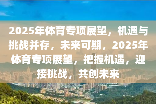 2025年体育专项展望，机遇与挑战并存，未来可期，2025年体育专项展望，把握机遇，迎接挑战，共创未来