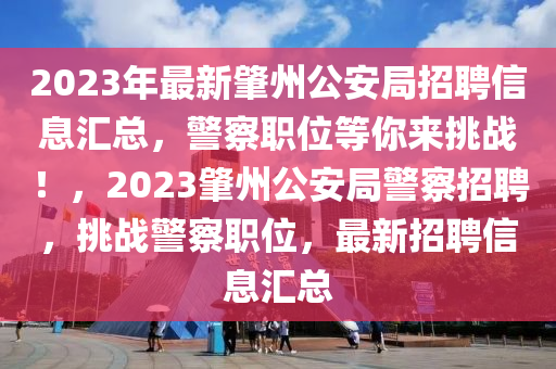 2023年最新肇州公安局招聘信息汇总，警察职位等你来挑战！，2023肇州公安局警察招聘，挑战警察职位，最新招聘信息汇总