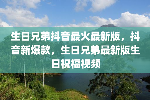 生日兄弟抖音最火最新版，抖音新爆款，生日兄弟最新版生日祝福视频