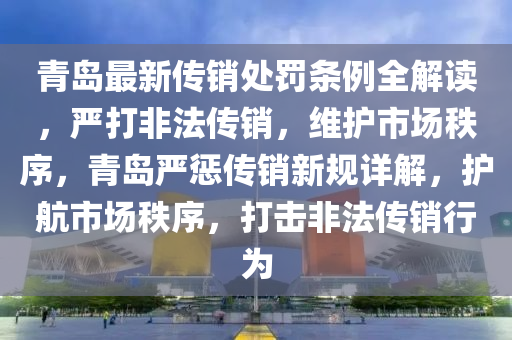 青岛最新传销处罚条例全解读，严打非法传销，维护市场秩序，青岛严惩传销新规详解，护航市场秩序，打击非法传销行为