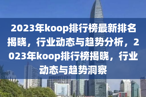 2023年koop排行榜最新排名揭晓，行业动态与趋势分析，2023年koop排行榜揭晓，行业动态与趋势洞察