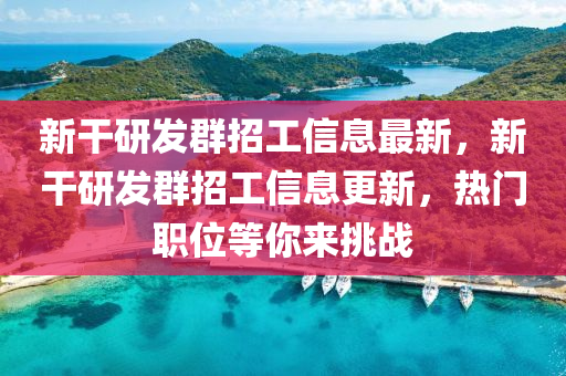 新干研发群招工信息最新，新干研发群招工信息更新，热门职位等你来挑战