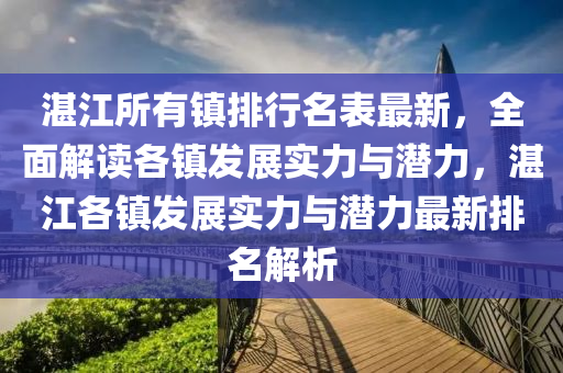 湛江所有镇排行名表最新，全面解读各镇发展实力与潜力，湛江各镇发展实力与潜力最新排名解析