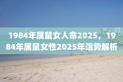 1984年属鼠女人命2025，1984年属鼠女性2025年运势解析