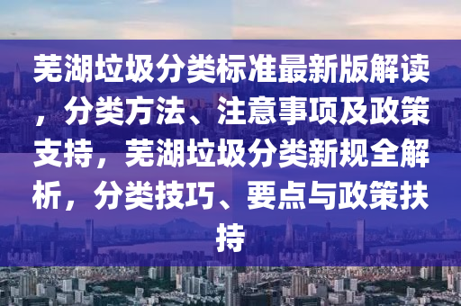 芜湖垃圾分类标准最新版解读，分类方法、注意事项及政策支持，芜湖垃圾分类新规全解析，分类技巧、要点与政策扶持