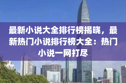 最新小说大全排行榜揭晓，最新热门小说排行榜大全：热门小说一网打尽