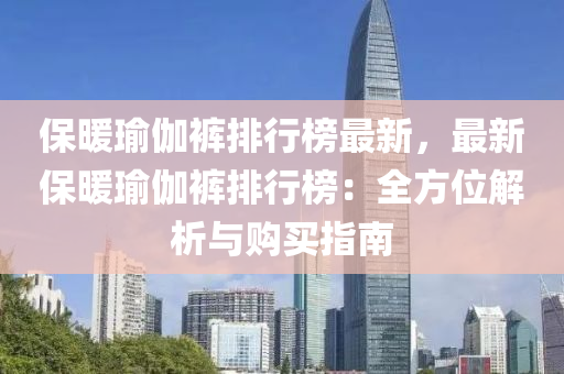 保暖瑜伽裤排行榜最新，最新保暖瑜伽裤排行榜：全方位解析与购买指南