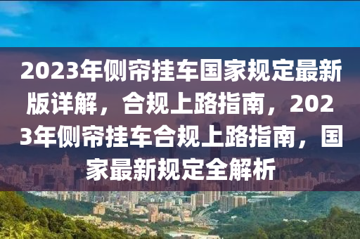 2023年侧帘挂车国家规定最新版详解，合规上路指南，2023年侧帘挂车合规上路指南，国家最新规定全解析