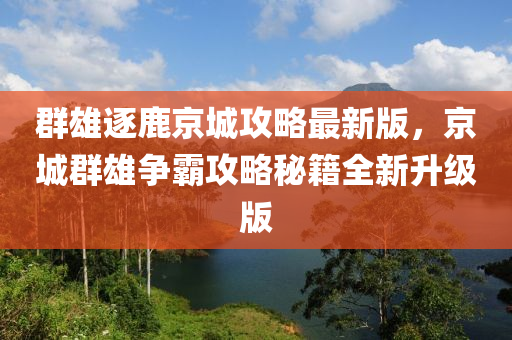 群雄逐鹿京城攻略最新版，京城群雄争霸攻略秘籍全新升级版