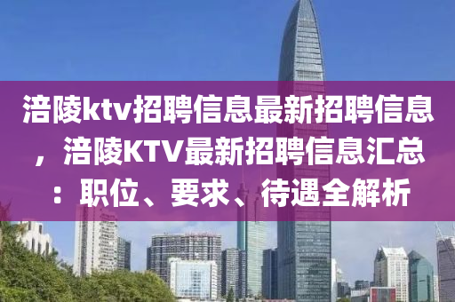 涪陵ktv招聘信息最新招聘信息，涪陵KTV最新招聘信息汇总：职位、要求、待遇全解析