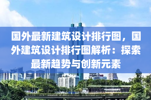 国外最新建筑设计排行图，国外建筑设计排行图解析：探索最新趋势与创新元素