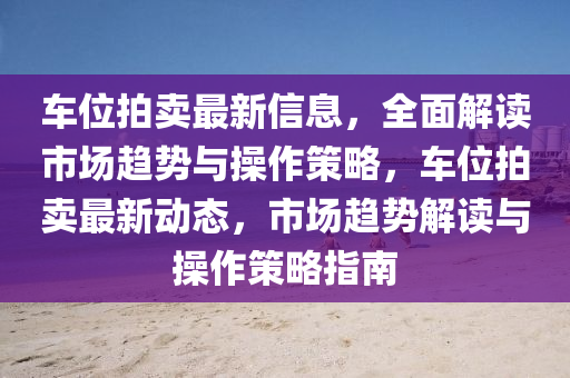 车位拍卖最新信息，全面解读市场趋势与操作策略，车位拍卖最新动态，市场趋势解读与操作策略指南