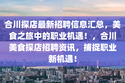 合川探店最新招聘信息汇总，美食之旅中的职业机遇！，合川美食探店招聘资讯，捕捉职业新机遇！