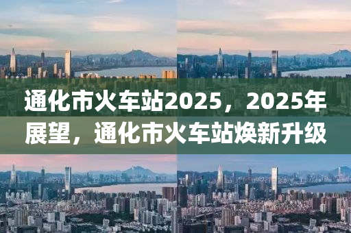 通化市火车站2025，2025年展望，通化市火车站焕新升级