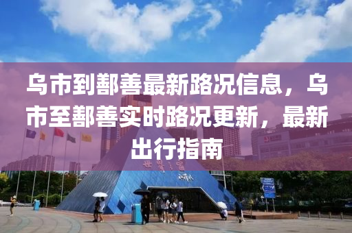 乌市到鄯善最新路况信息，乌市至鄯善实时路况更新，最新出行指南