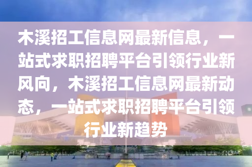 木溪招工信息网最新信息，一站式求职招聘平台引领行业新风向，木溪招工信息网最新动态，一站式求职招聘平台引领行业新趋势