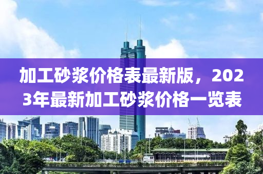 加工砂浆价格表最新版，2023年最新加工砂浆价格一览表