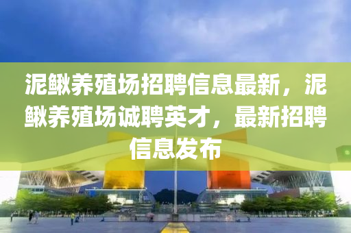 泥鳅养殖场招聘信息最新，泥鳅养殖场诚聘英才，最新招聘信息发布