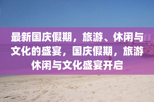 最新国庆假期，旅游、休闲与文化的盛宴，国庆假期，旅游休闲与文化盛宴开启