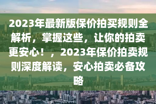 2023年最新版保价拍买规则全解析，掌握这些，让你的拍卖更安心！，2023年保价拍卖规则深度解读，安心拍卖必备攻略