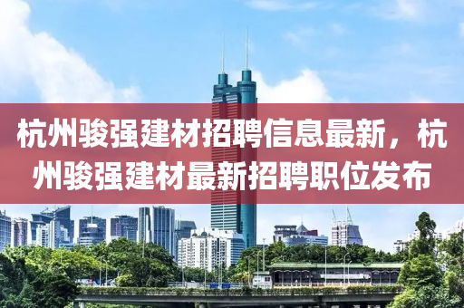 杭州骏强建材招聘信息最新，杭州骏强建材最新招聘职位发布