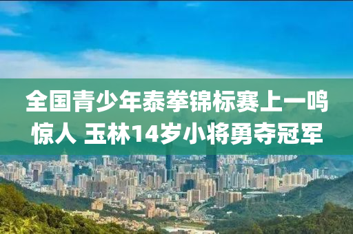 全国青少年泰拳锦标赛上一鸣惊人 玉林14岁小将勇夺冠军