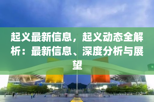 起义最新信息，起义动态全解析：最新信息、深度分析与展望