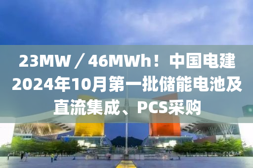 23MW／46MWh！中国电建2024年10月第一批储能电池及直流集成、PCS采购