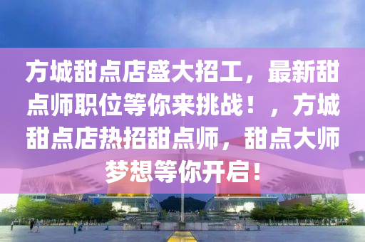 方城甜点店盛大招工，最新甜点师职位等你来挑战！，方城甜点店热招甜点师，甜点大师梦想等你开启！