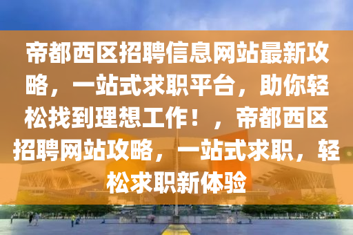 帝都西区招聘信息网站最新攻略，一站式求职平台，助你轻松找到理想工作！，帝都西区招聘网站攻略，一站式求职，轻松求职新体验