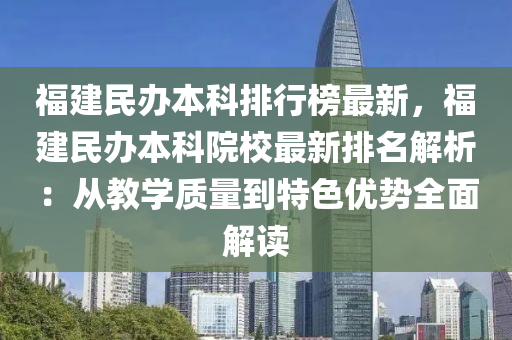 福建民办本科排行榜最新，福建民办本科院校最新排名解析：从教学质量到特色优势全面解读