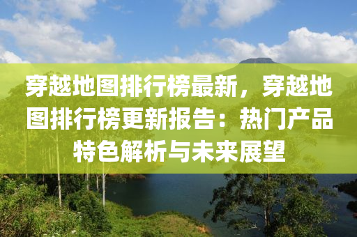 穿越地图排行榜最新，穿越地图排行榜更新报告：热门产品特色解析与未来展望